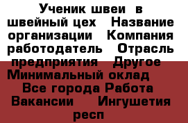 Ученик швеи. в швейный цех › Название организации ­ Компания-работодатель › Отрасль предприятия ­ Другое › Минимальный оклад ­ 1 - Все города Работа » Вакансии   . Ингушетия респ.
